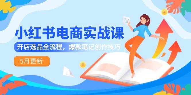 小红书电商实战课-5月更新，开店选品全流程，爆款笔记创作技巧-千寻创业网