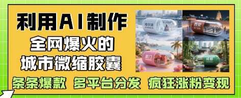 利用AI制作全网爆火的城市微缩胶囊，条条爆款， 多平台分发，疯狂涨粉变现-千寻创业网