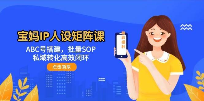 宝妈IP人设矩阵课：ABC号搭建，批量SOP，私域转化高效闭环-千寻创业网