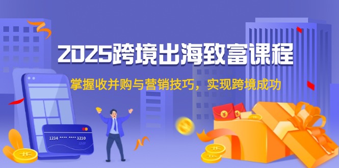（14898期）2025跨境出海致富课程，掌握收并购与营销技巧，实现跨境成功-千寻创业网