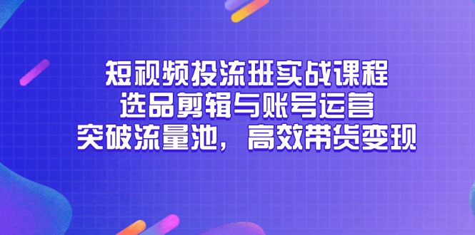 （14868期）短视频投流班实战课程，选品剪辑与账号运营，突破流量池，高效带货变现-千寻创业网