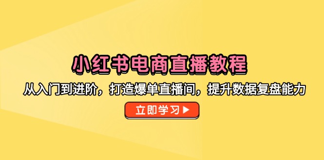 （14873期）小红书电商直播教程，从入门到进阶，打造爆单直播间，提升数据复盘能力-千寻创业网