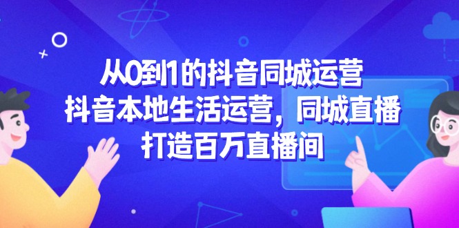 （14863期）从0到1的抖音同城运营，抖音本地生活运营，同城直播，打造百万直播间-千寻创业网