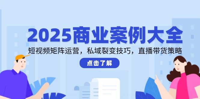 （14916期）2025商业案例大全，短视频矩阵运营，私域裂变技巧，直播带货策略-千寻创业网