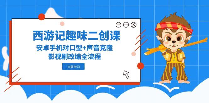 （14876期）西游记趣味二创课，安卓手机对口型+声音克隆，影视剧改编全流程-千寻创业网