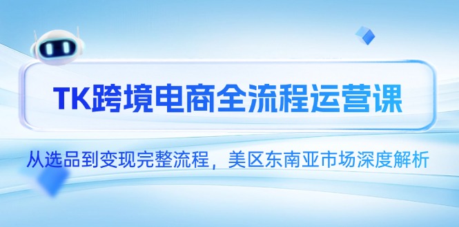 （14929期）TK跨境电商全流程运营课，从选品到变现完整流程，美区东南亚市场深度解析-千寻创业网