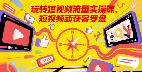 玩转短视频流量实操课，短视频新获客罗盘-千寻创业网