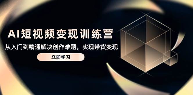 （14685期）AI短视频变现训练营，从入门到精通解决创作难题，实现带货变现-千寻创业网