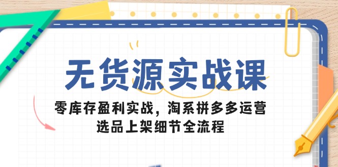 （14831期）无货源实战课：零库存盈利实战，淘系拼多多运营，选品上架细节全流程-千寻创业网