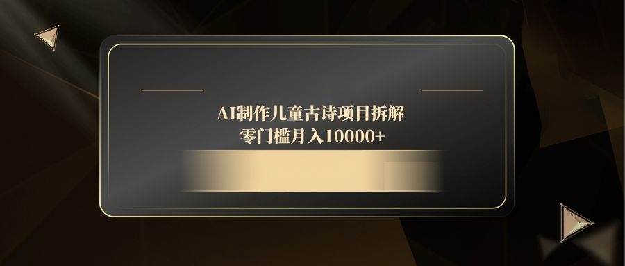 （14677期）AI制作儿童古诗项目拆解，零门槛月入10000+-千寻创业网