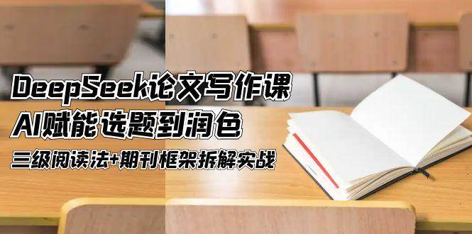 DeepSeek论文写作课，AI赋能选题到润色，三级阅读法+期刊框架拆解实战-千寻创业网