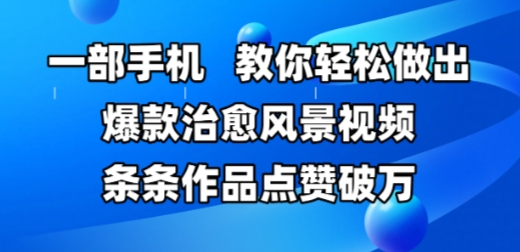 一部手机，教你轻松做出爆款治愈风景视频，条条作品点赞破W-千寻创业网