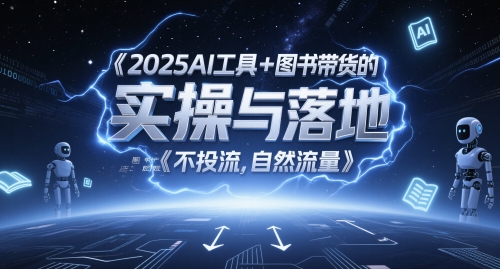 2025AI工具+图书带货的实操与落地，图文起号带货全攻略，不投流，自然流量-千寻创业网