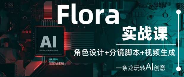 Flora实战课：角色设计+分镜脚本+视频生成，一条龙玩转AI创意-千寻创业网