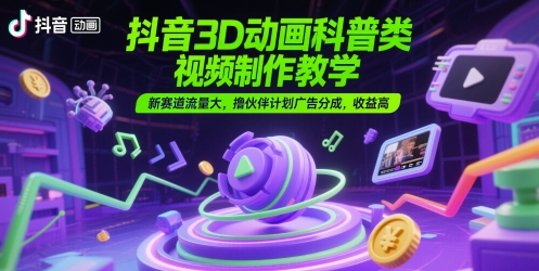 抖音3D动画科普类视频制作教学，新赛道流量大，撸伙伴计划广告分成，收益高-千寻创业网