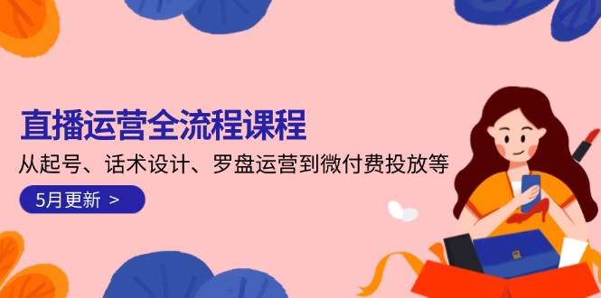 直播运营全流程课程-5月更新：从起号、话术设计、罗盘运营到微付费投放等-千寻创业网
