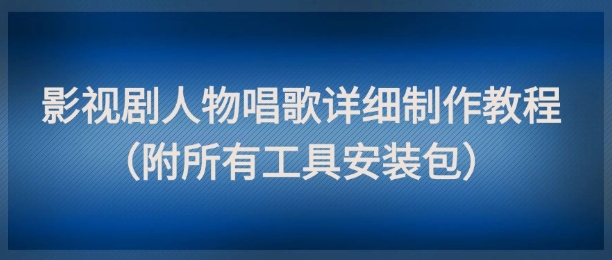 影视剧人物唱歌详细制作教程，点赞量动辄几十W（附所有工具安装包）-千寻创业网