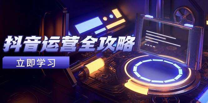抖音运营全攻略，账号包装养号技巧，情感增粉视频搬运，实现快速变现-千寻创业网