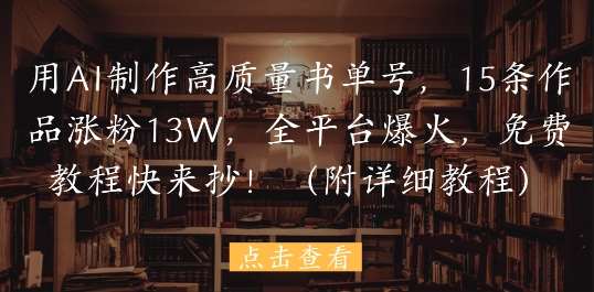 用AI制作高质量书单号，15条作品涨粉13W，全平台爆火，免费教程快来抄(附详细教程)-千寻创业网