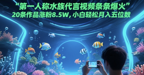 第一人称水族代言视频条条爆火，20条作品涨粉8.5W，小白轻松月入五位数-千寻创业网