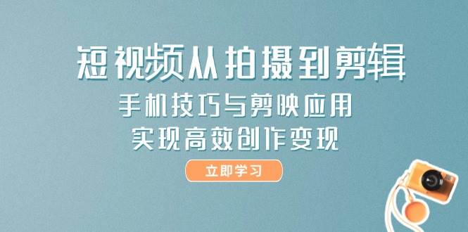 短视频从拍摄到剪辑，手机技巧与剪映应用，实现高效创作变现-千寻创业网