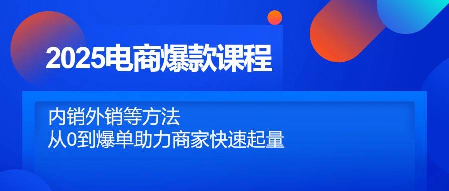 （14644期）2025电商爆款课程，内销外销等方法，从0到爆单助力商家快速起量-千寻创业网