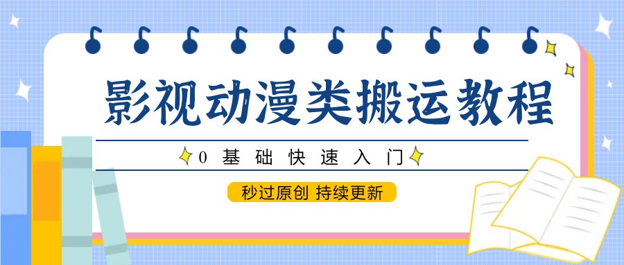 影视动漫类搬运教程，0基础快速入门，秒过原创 持续更新-千寻创业网
