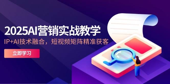 （14812期）2025AI营销实战教学-5月，IP+AI技术融合，短视频矩阵精准获客-千寻创业网