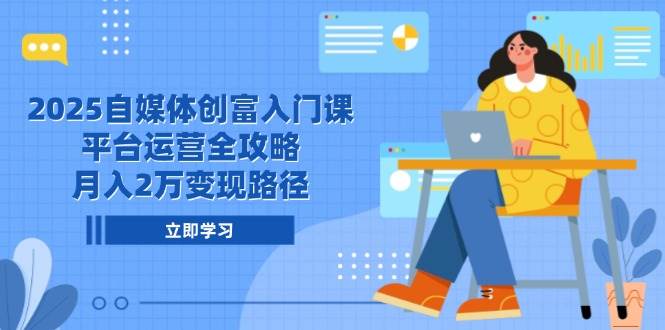 2025自媒体创富入门课，平台运营全攻略，月入2万变现路径-千寻创业网
