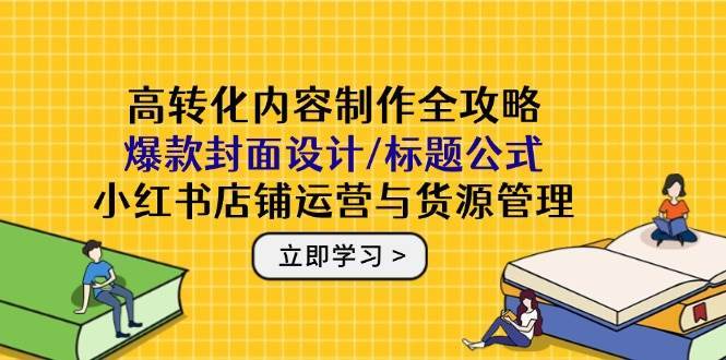 高转化内容制作全攻略：爆款封面设计/标题公式，小红书店铺运营与货源管理-千寻创业网