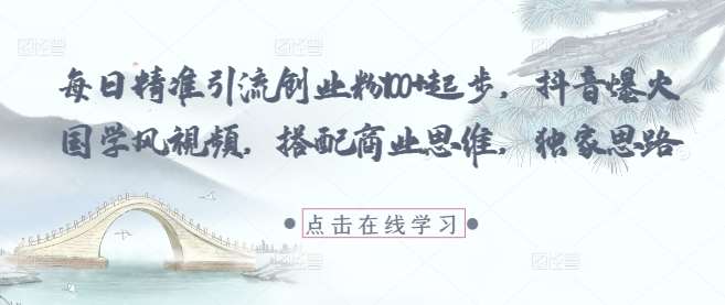 每日精准引流创业粉100+起步，抖音爆火国学风视频，搭配商业思维，独家思路-千寻创业网
