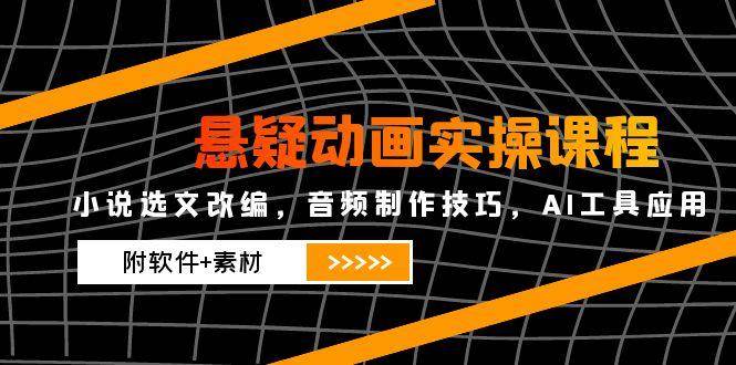 悬疑动画实操课程，小说选文改编，音频制作技巧，AI工具应用（附软件+素材）-千寻创业网