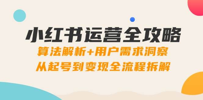 （14725期）小红书运营全攻略：算法解析+用户需求洞察，从起号到变现全流程拆解-千寻创业网