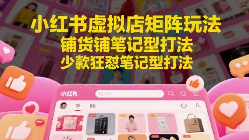 小红书虚拟店矩阵玩法，铺货铺笔记型打法，少款狂怼笔记型打法-千寻创业网