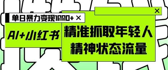 AI+小红书图文，精准抓取年轻人精神状态流量，单日暴力变现多张-千寻创业网