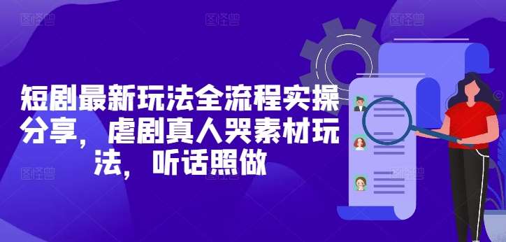 短剧最新玩法全流程实操分享，虐剧真人哭素材玩法，听话照做-千寻创业网