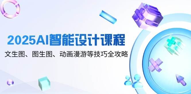 2025AI智能设计课程，文生图、图生图、动画漫游等技巧全攻略-千寻创业网