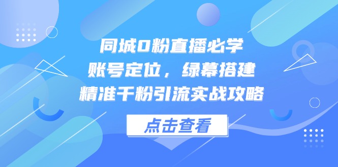 （14827期）同城0粉直播必学，账号定位，绿幕搭建，精准千粉引流实战攻略-千寻创业网