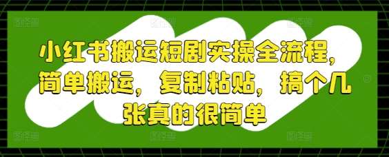 小红书搬运短剧实操全流程，简单搬运，复制粘贴，搞个几张真的很简单-千寻创业网