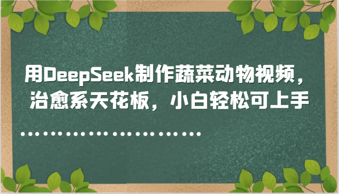 用DeepSeek制作蔬菜动物视频，治愈系天花板，小白轻松可上手-千寻创业网