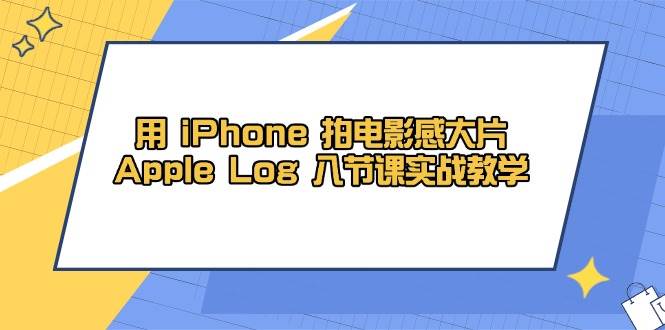 （14636期）用 iPhone 拍电影感大片，Apple Log 8节课实战教学-千寻创业网
