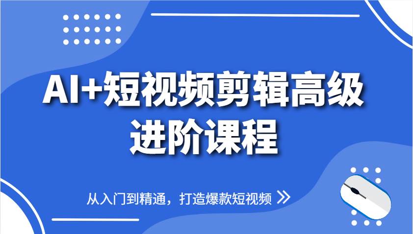 AI+短视频剪辑高级进阶课程，从入门到精通，打造爆款短视频-千寻创业网