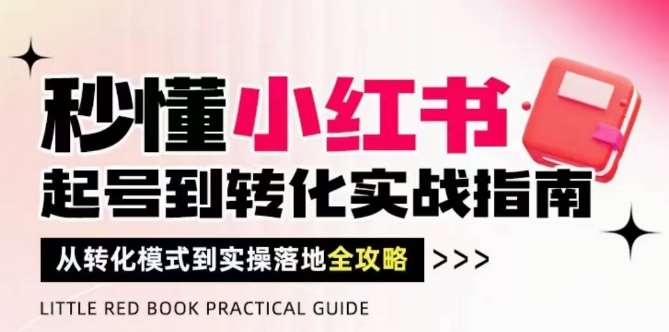 秒懂小红书-起号到转化实战指南，​从转化模式到实操落地全攻略，让你破解流量玄学，做得有结果-千寻创业网