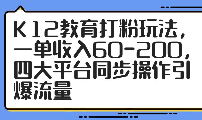 （14641期）K12教育打粉玩法，一单收入60-200，四大平台同步操作引爆流量-千寻创业网