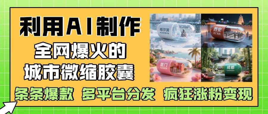 利用AI制作全网爆火的城市微缩胶囊，条条爆款， 多平台分发，疯狂涨粉变现-千寻创业网