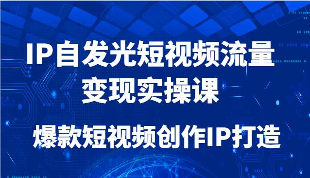 IP自发光短视频流量变现实操课，爆款短视频创作IP打造-千寻创业网