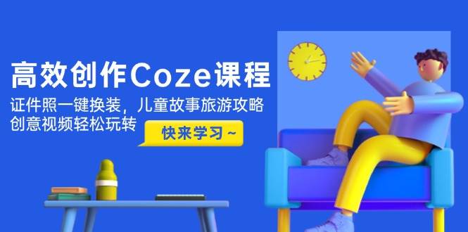 （14707期）高效创作Coze课程，证件照一键换装，儿童故事旅游攻略，创意视频轻松玩转-千寻创业网