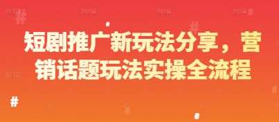 短剧推广新玩法分享，营销话题玩法实操全流程-千寻创业网