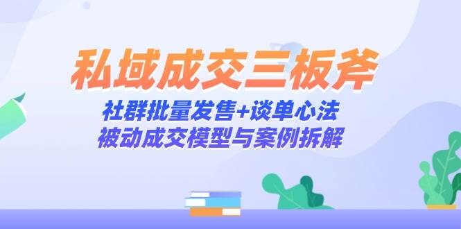 （14762期）私域成交三板斧：社群批量发售+谈单心法，被动成交模型与案例拆解-千寻创业网