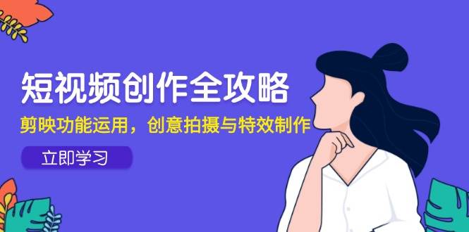短视频创作全攻略，剪映功能运用，创意拍摄与特效制作-千寻创业网